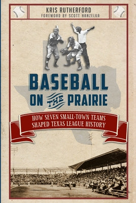 Baseball on the Prairie:: How Seven Small-Town Teams Shaped Texas League History by Rutherford, Kris