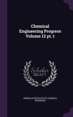 Chemical Engineering Progress Volume 12 pt. 1 by American Institute of Chemical Engineers