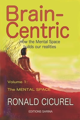 Brain-centric: How the mental space builds our realities Part one: The Mental Space by Cicurel, Ronald