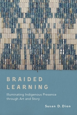 Braided Learning: Illuminating Indigenous Presence Through Art and Story by Dion, Susan D.