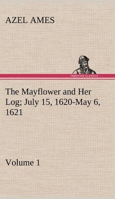 The Mayflower and Her Log July 15, 1620-May 6, 1621 - Volume 1 by Ames, Azel