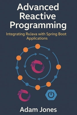 Advanced Reactive Programming: Integrating RxJava with Spring Boot Applications by Jones, Adam