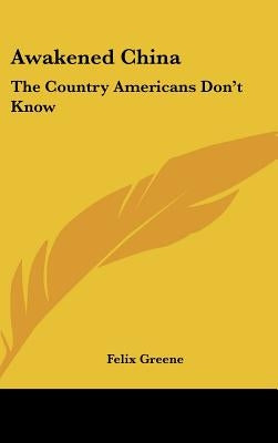 Awakened China: The Country Americans Don't Know by Greene, Felix