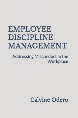 Employee Discipline Management: Addressing Misconduct in the Workplace by Odero, Calvine