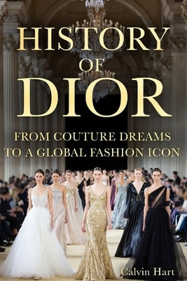 History Of Dior: From Couture Dreams to a Global Fashion Icon by Hart, Calvin