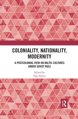 Coloniality, Nationality, Modernity: A Postcolonial View on Baltic Cultures under Soviet Rule by Annus, Epp