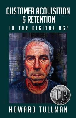 Customer Acquisition & Retention in the Digital Age: You Get What You Work For, Not What You Wish For by Tullman, Howard