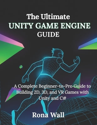 The Ultimate Unity Game Engine Guide: A Complete Beginner-to-Pro Guide to Building 2D, 3D, and VR Games with Unity and C# by Wall, Rona Wall