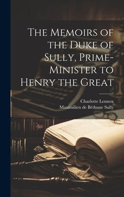 The Memoirs of the Duke of Sully, Prime-Minister to Henry the Great by Lennox, Charlotte