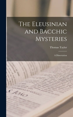 The Eleusinian and Bacchic Mysteries: A Dissertation by Thomas, Taylor