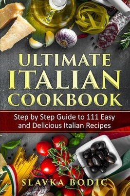 Ultimate Italian Cookbook: Step by Step Guide to 111 Easy and Delicious Italian Recipes by Bodic, Slavka
