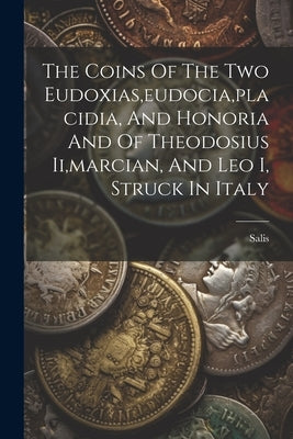The Coins Of The Two Eudoxias, eudocia, placidia, And Honoria And Of Theodosius Ii, marcian, And Leo I, Struck In Italy by Salis
