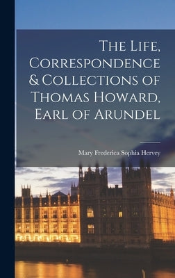 The Life, Correspondence & Collections of Thomas Howard, Earl of Arundel by Hervey, Mary Frederica Sophia