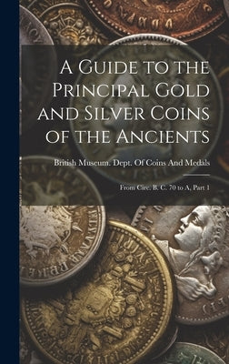 A Guide to the Principal Gold and Silver Coins of the Ancients: From Circ. B. C. 70 to A, Part 1 by British Museum Dept of Coins and Me