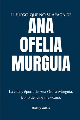 El Fuego Que No Se Apaga de Ana Ofelia Murguia: La vida y época de Ana Ofelia Murguía, ícono del cine mexicano. by Within, History
