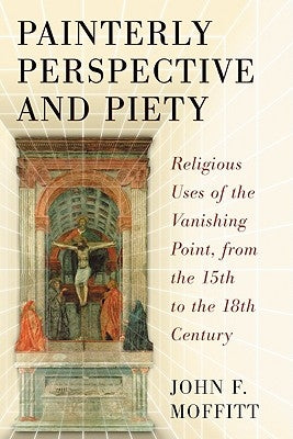 Painterly Perspective and Piety: Religious Uses of the Vanishing Point, from the 15th to the 18th Century by Moffitt, John F.