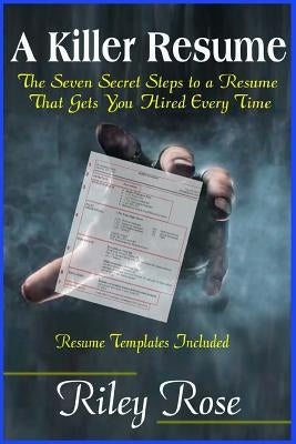 A Killer Resume: The Seven Secret Steps to a Resume That Gets You Hired Every Time by Rose, Riley