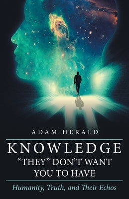 Knowledge "They" Don't Want You To Have: Humanity, Truth, and Their Echos by Herald, Adam