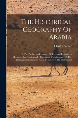 The Historical Geography Of Arabia: Or The Patriarchal Evidences Of Revealed Religion, A Memoir... And An Appendix Containing Translations... Of The H by Forster, Charles