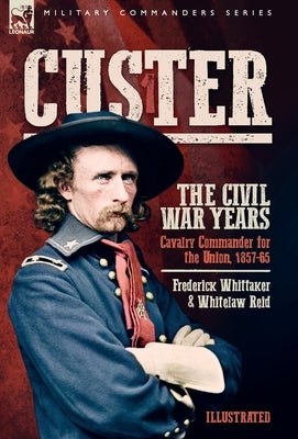 Custer, The Civil War Years, Volume 1: Cavalry Commander for the Union, 1857-65 by Whittaker, Frederick
