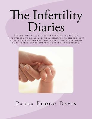 The Infertility Diaries: Inside the crazy, heartbreaking world of infertility told by a highly emotional infertility survivor who swears she ne by Davis, Paula Fuoco