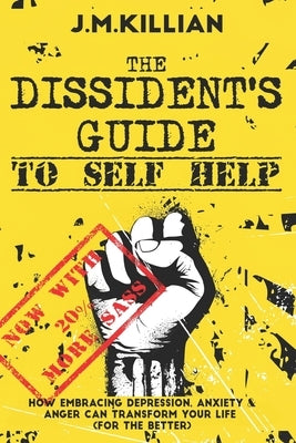 The Dissident's Guide To Self-Help: How Embracing Depression, Anxiety and Anger Can Transform Your Life (For The Better) by Killian, John