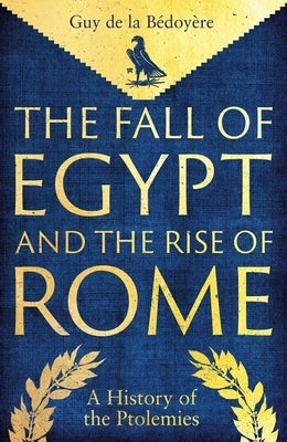 The Fall of Egypt and the Rise of Rome: A History of the Ptolemies by De La Bedoyere, Guy