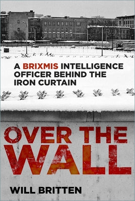 Over the Wall: A Brixmis Intelligence Officer Behind the Iron Curtain by Britten, Will
