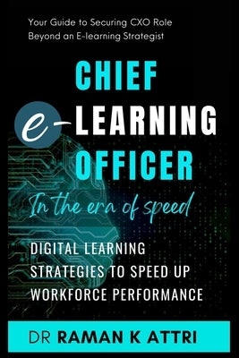 Chief e-Learning Officer in the Era of Speed: Digital Learning Strategies to Speed up Workforce Performance by Attri, Raman K.