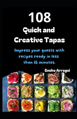 108 Quick and Creative Tapas: Impress your guests with recipes ready in less than 15 minutes. Easy tapas in an flash. by Arregui, Eneko