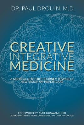 Creative Integrative Medicine: A Medical Doctor's Journey Toward a New Vision for Healthcare by Drouin, Paul