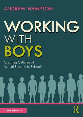 Working with Boys: Creating Cultures of Mutual Respect in Schools by Hampton, Andrew