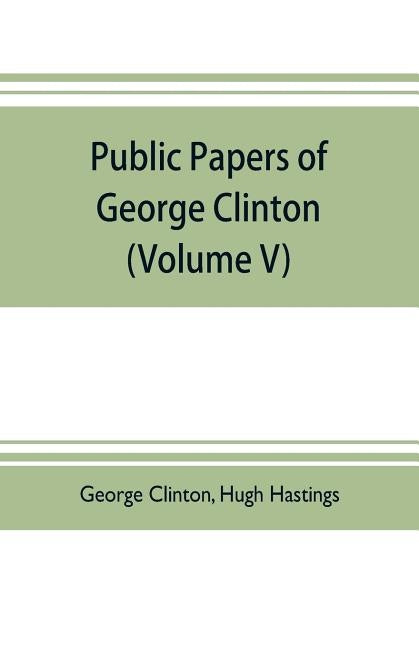 Public papers of George Clinton, first Governor of New York, 1777-1795, 1801-1804 (Volume V) by Clinton, George