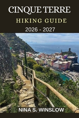 Cinque Terre Hiking Guide 2026 - 2027: Coastal Trails, Cliffside Villages, and the Ultimate Walking Guide to Italy's Most Iconic Seaside Hikes by S. Winslow, Nina