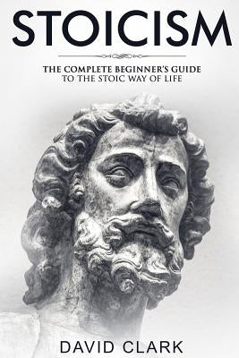 Stoicism: Complete Beginner's Guide to The Stoic Way of Life by Clark, David