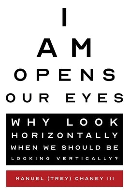 I Am Opens Our Eyes: Why Look Horizontally When We Should Be Looking Vertically? by Chaney, Manual (Trey)