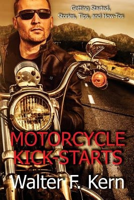 Motorcycle Kick-Starts: Getting Started, Stories, Tips, and How-Tos by Kern, Walter F.