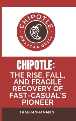 Chipotle: The Rise, Fall, and Fragile Recovery of Fast-Casual's Pioneer by Mohammed, Shah