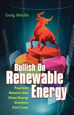 Bullish On Renewable Energy: Fourteen Reasons that Clean Energy Investors Can't Lose by Shields, Craig