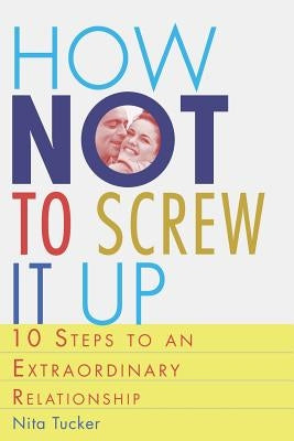 How Not to Screw it Up: 10 Steps to an Extraordinary Relationship by Tucker, Nita