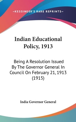 Indian Educational Policy, 1913: Being A Resolution Issued By The Governor General In Council On February 21, 1913 (1915) by India Governor General