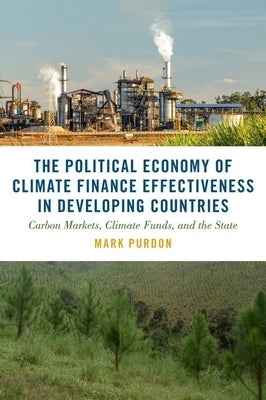 The Political Economy of Climate Finance Effectiveness in Developing Countries: Carbon Markets, Climate Funds, and the State by Purdon, Mark