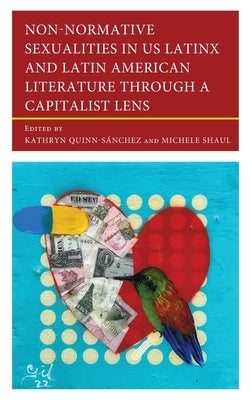 Non-Normative Sexualities in US Latinx and Latin American Literature Through a Capitalist Lens by Quinn-S疣chez, Kathryn