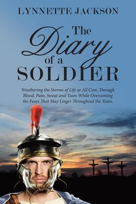 The Diary of a Soldier: Weathering the Storms of Life at All Cost, Through Blood, Pain, Sweat and Tears While Overcoming the Fears That May Li by Jackson, Lynnette