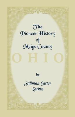 The Pioneer History of Meigs County [Ohio] by Larkin, Stillman Carter