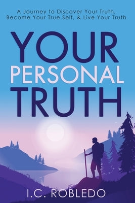 Your Personal Truth: A Journey to Discover Your Truth, Become Your True Self, & Live Your Truth by Robledo, I. C.