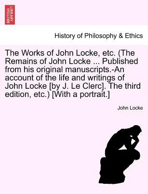 The Works of John Locke, etc. (The Remains of John Locke ... Published from his original manuscripts.-An account of the life and writings of John Lock by Locke, John