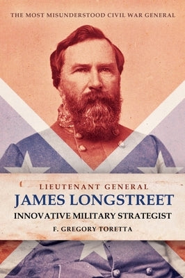 Lieutenant General James Longstreet: Innovative Military Strategist: The Most Misunderstood Civil War General by Toretta, F. Gregory
