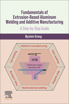 Fundamentals of Extrusion-Based Aluminum Welding and Additive Manufacturing: A Step-By-Step Guide by Grong, ØYstein