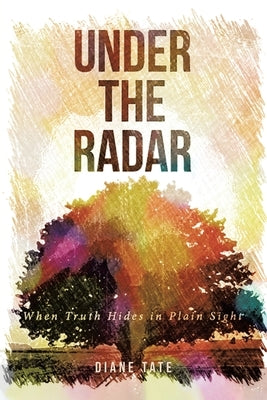 Under the Radar: When Truth Hides in Plain Sight by Tate, Diane